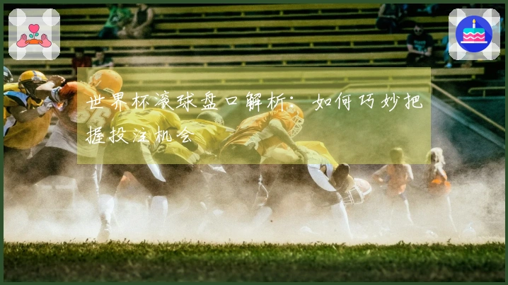 世界杯滚球盘口解析：如何巧妙把握投注机会