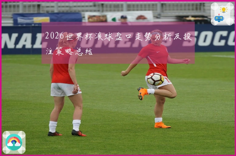 2026世界杯滚球盘口走势分析及投注策略总结