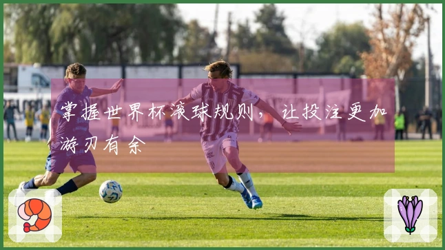 掌握世界杯滚球规则，让投注更加游刃有余