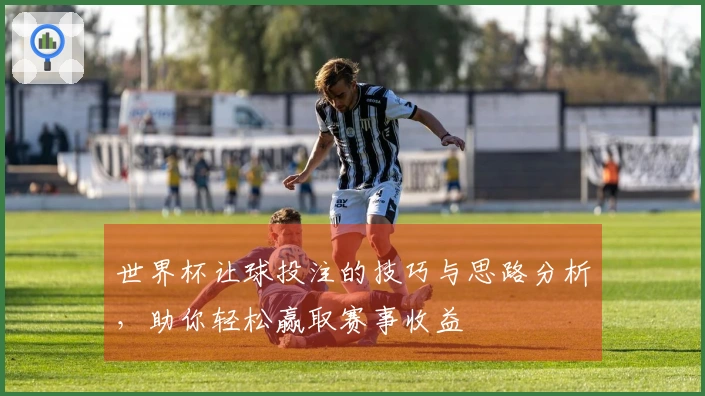 世界杯让球投注的技巧与思路分析，助你轻松赢取赛事收益